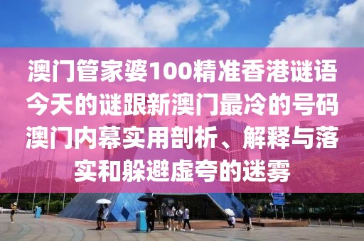 澳門管家婆100精準(zhǔn)香港謎語今天的謎跟新澳門最冷的號碼澳門內(nèi)幕實用剖析、解釋與落實和躲避虛夸的迷霧
