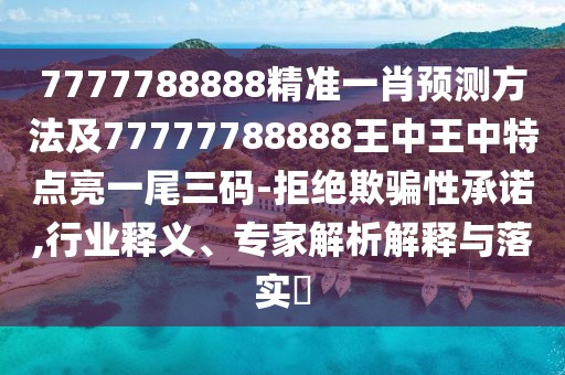 7777788888精準(zhǔn)一肖預(yù)測方法及77777788888王中王中特點亮一尾三碼-拒絕欺騙性承諾,行業(yè)釋義、專家解析解釋與落實?