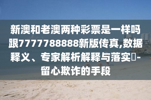 新澳和老澳兩種彩票是一樣嗎跟7777788888新版?zhèn)髡?數(shù)據(jù)釋義、專家解析解釋與落實(shí)?-留心欺詐的手段