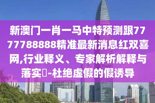 新澳門一肖一馬中特預(yù)測(cè)跟7777788888精準(zhǔn)最新消息紅雙喜網(wǎng),行業(yè)釋義、專家解析解釋與落實(shí)?-杜絕虛假的假誘導(dǎo)