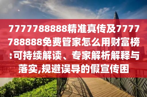 7777788888精準(zhǔn)真?zhèn)骷?777788888免費(fèi)管家怎么用財(cái)富榜:可持續(xù)解讀、專家解析解釋與落實(shí),規(guī)避誤導(dǎo)的假宣傳困