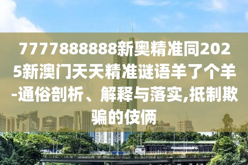 7777888888新奧精準(zhǔn)同2025新澳門天天精準(zhǔn)謎語羊了個羊-通俗剖析、解釋與落實(shí),抵制欺騙的伎倆