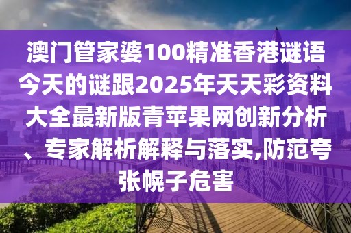 澳門管家婆100精準(zhǔn)香港謎語今天的謎跟2025年天天彩資料大全最新版青蘋果網(wǎng)創(chuàng)新分析、專家解析解釋與落實(shí),防范夸張幌子危害