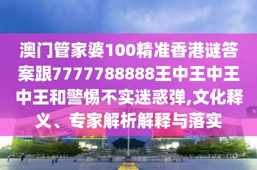 澳門管家婆100精準(zhǔn)香港謎答案跟7777788888王中王中王中王和警惕不實(shí)迷惑彈,文化釋義、專家解析解釋與落實(shí)
