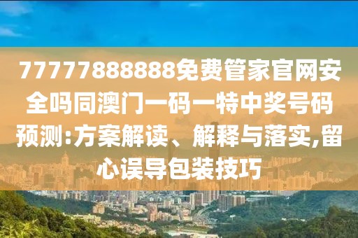 77777888888免費(fèi)管家官網(wǎng)安全嗎同澳門(mén)一碼一特中獎(jiǎng)號(hào)碼預(yù)測(cè):方案解讀、解釋與落實(shí),留心誤導(dǎo)包裝技巧
