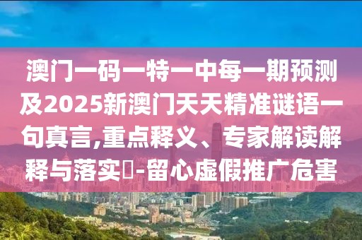 澳門一碼一特一中每一期預(yù)測(cè)及2025新澳門天天精準(zhǔn)謎語(yǔ)一句真言,重點(diǎn)釋義、專家解讀解釋與落實(shí)?-留心虛假推廣危害