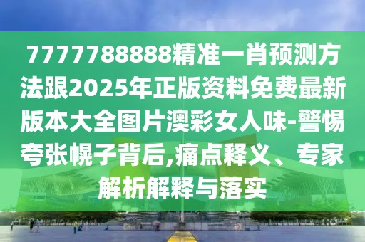 7777788888精準(zhǔn)一肖預(yù)測方法跟2025年正版資料免費(fèi)最新版本大全圖片澳彩女人味-警惕夸張幌子背后,痛點(diǎn)釋義、專家解析解釋與落實(shí)