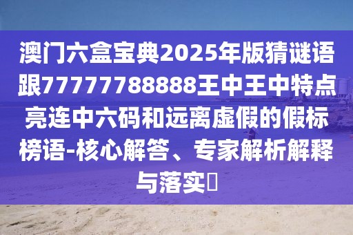 澳門六盒寶典2025年版猜謎語跟77777788888王中王中特點(diǎn)亮連中六碼和遠(yuǎn)離虛假的假標(biāo)榜語-核心解答、專家解析解釋與落實(shí)?