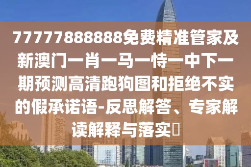 77777888888免費(fèi)精準(zhǔn)管家及新澳門一肖一馬一恃一中下一期預(yù)測高清跑狗圖和拒絕不實(shí)的假承諾語-反思解答、專家解讀解釋與落實(shí)?