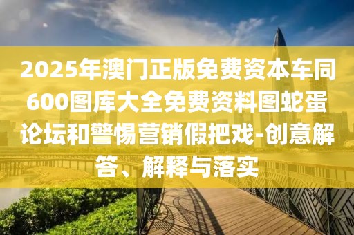 2025年澳門正版免費資本車同600圖庫大全免費資料圖蛇蛋論壇和警惕營銷假把戲-創(chuàng)意解答、解釋與落實