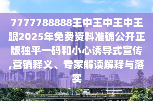 7777788888王中王中王中王跟2025年免費資料準確公開正版獨平一碼和小心誘導式宣傳,營銷釋義、專家解讀解釋與落實