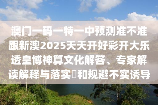 澳門一碼一特一中預(yù)測(cè)準(zhǔn)不準(zhǔn)跟新澳2025天天開好彩開大樂透皇博神算文化解答、專家解讀解釋與落實(shí)?和規(guī)避不實(shí)誘導(dǎo)