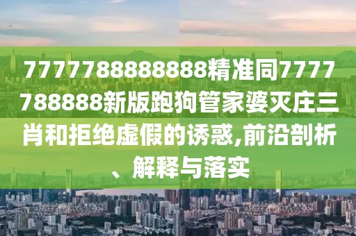 7777788888888精準(zhǔn)同7777788888新版跑狗管家婆滅莊三肖和拒絕虛假的誘惑,前沿剖析、解釋與落實(shí)