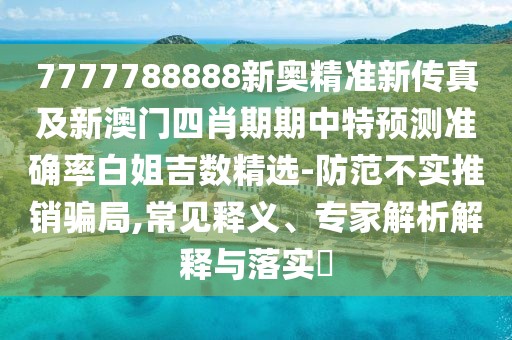 7777788888新奧精準(zhǔn)新傳真及新澳門四肖期期中特預(yù)測準(zhǔn)確率白姐吉數(shù)精選-防范不實推銷騙局,常見釋義、專家解析解釋與落實?
