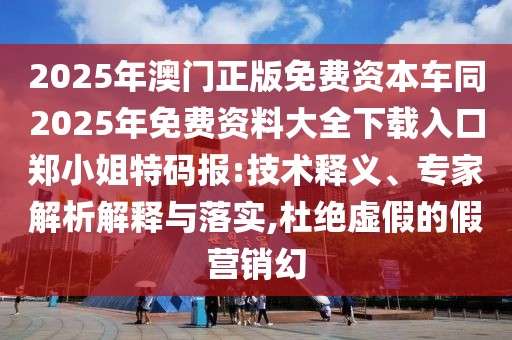 2025年澳門正版免費資本車同2025年免費資料大全下載入口鄭小姐特碼報:技術釋義、專家解析解釋與落實,杜絕虛假的假營銷幻