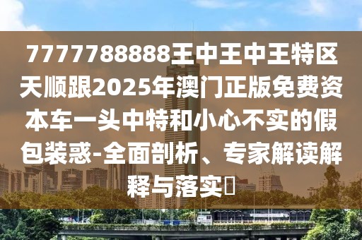 7777788888王中王中王特區(qū)天順跟2025年澳門正版免費(fèi)資本車一頭中特和小心不實(shí)的假包裝惑-全面剖析、專家解讀解釋與落實(shí)?