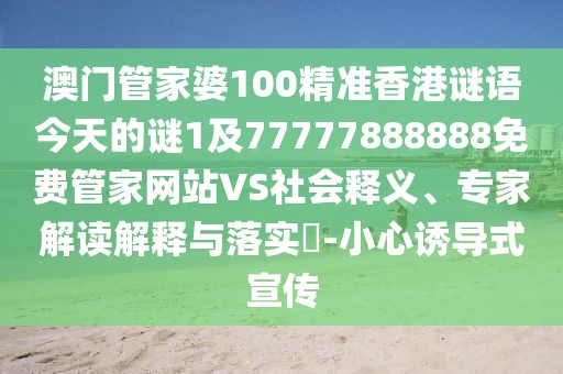 澳門管家婆100精準香港謎語今天的謎1及77777888888免費管家網(wǎng)站VS社會釋義、專家解讀解釋與落實?-小心誘導式宣傳
