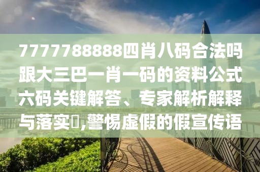 7777788888四肖八碼合法嗎跟大三巴一肖一碼的資料公式六碼關(guān)鍵解答、專家解析解釋與落實?,警惕虛假的假宣傳語