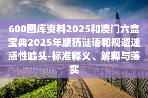 600圖庫資料2025和澳門六盒寶典2025年版猜謎語和規(guī)避迷惑性噱頭-標(biāo)準(zhǔn)釋義、解釋與落實