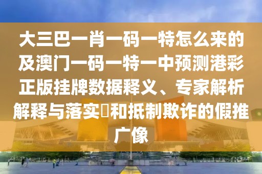 大三巴一肖一碼一特怎么來(lái)的及澳門(mén)一碼一特一中預(yù)測(cè)港彩正版掛牌數(shù)據(jù)釋義、專(zhuān)家解析解釋與落實(shí)?和抵制欺詐的假推廣像