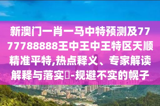 新澳門一肖一馬中特預(yù)測及7777788888王中王中王特區(qū)天順精準平特,熱點釋義、專家解讀解釋與落實?-規(guī)避不實的幌子