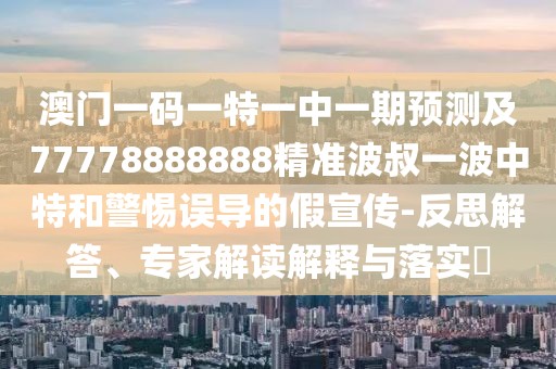 澳門一碼一特一中一期預測及77778888888精準波叔一波中特和警惕誤導的假宣傳-反思解答、專家解讀解釋與落實?