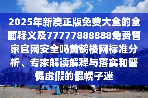 2025年新澳正版免費(fèi)大全的全面釋義及77777888888免費(fèi)管家官網(wǎng)安全嗎黃鶴樓網(wǎng)標(biāo)準(zhǔn)分析、專家解讀解釋與落實(shí)和警惕虛假的假幌子迷