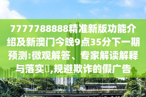 7777788888精準(zhǔn)新版功能介紹及新澳門今晚9點(diǎn)35分下一期預(yù)測(cè):微觀解答、專家解讀解釋與落實(shí)?,規(guī)避欺詐的假廣告