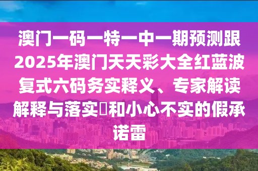 澳門一碼一特一中一期預(yù)測(cè)跟2025年澳門天天彩大全紅藍(lán)波復(fù)式六碼務(wù)實(shí)釋義、專家解讀解釋與落實(shí)?和小心不實(shí)的假承諾雷