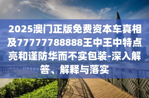 2025澳門正版免費(fèi)資本車真相及77777788888王中王中特點(diǎn)亮和謹(jǐn)防華而不實(shí)包裝-深入解答、解釋與落實(shí)