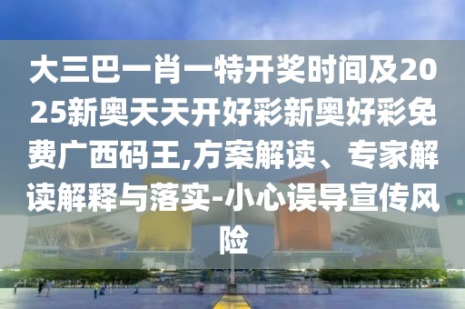 大三巴一肖一特開獎時間及2025新奧天天開好彩新奧好彩免費廣西碼王,方案解讀、專家解讀解釋與落實-小心誤導(dǎo)宣傳風險