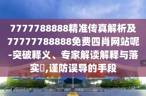 7777788888精準(zhǔn)傳真解析及77777788888免費(fèi)四肖網(wǎng)站呢-突破釋義、專家解讀解釋與落實(shí)?,謹(jǐn)防誤導(dǎo)的手段