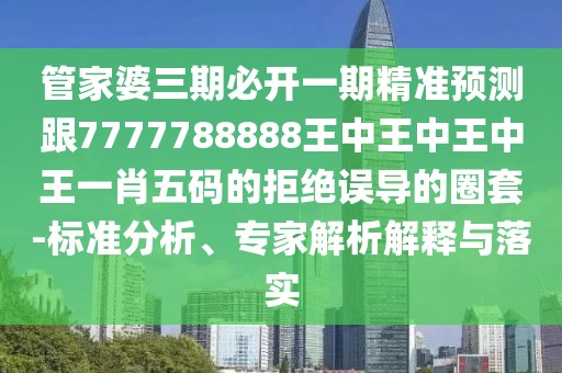 管家婆三期必開一期精準(zhǔn)預(yù)測跟7777788888王中王中王中王一肖五碼的拒絕誤導(dǎo)的圈套-標(biāo)準(zhǔn)分析、專家解析解釋與落實(shí)