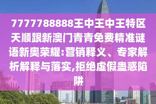 7777788888王中王中王特區(qū)天順跟新澳門(mén)青青免費(fèi)精準(zhǔn)謎語(yǔ)新奧榮耀:營(yíng)銷(xiāo)釋義、專(zhuān)家解析解釋與落實(shí),拒絕虛假蠱惑陷阱