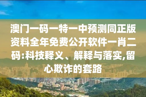 澳門一碼一特一中預(yù)測(cè)同正版資料全年免費(fèi)公開(kāi)軟件一肖二碼:科技釋義、解釋與落實(shí),留心欺詐的套路