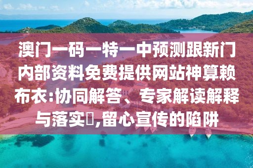 澳門一碼一特一中預測跟新門內(nèi)部資料免費提供網(wǎng)站神算賴布衣:協(xié)同解答、專家解讀解釋與落實?,留心宣傳的陷阱