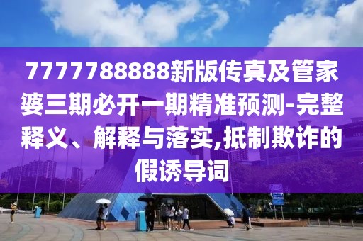 7777788888新版?zhèn)髡婕肮芗移湃诒亻_一期精準(zhǔn)預(yù)測(cè)-完整釋義、解釋與落實(shí),抵制欺詐的假誘導(dǎo)詞