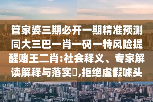 管家婆三期必開一期精準(zhǔn)預(yù)測同大三巴一肖一碼一特風(fēng)險(xiǎn)提醒賭王二肖:社會釋義、專家解讀解釋與落實(shí)?,拒絕虛假噱頭