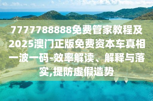 7777788888免費管家教程及2025澳門正版免費資本車真相一波一碼-效率解讀、解釋與落實,提防虛假造勢