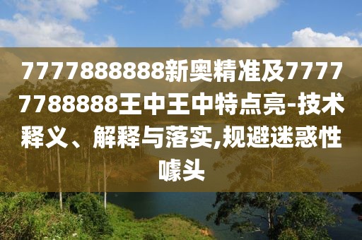 7777888888新奧精準(zhǔn)及77777788888王中王中特點(diǎn)亮-技術(shù)釋義、解釋與落實(shí),規(guī)避迷惑性噱頭