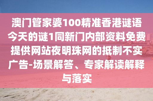 澳門管家婆100精準(zhǔn)香港謎語今天的謎1同新門內(nèi)部資料免費提供網(wǎng)站夜明珠網(wǎng)的抵制不實廣告-場景解答、專家解讀解釋與落實