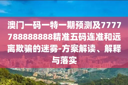 澳門一碼一特一期預(yù)測(cè)及7777788888888精準(zhǔn)五碼連準(zhǔn)和遠(yuǎn)離欺騙的迷霧-方案解讀、解釋與落實(shí)