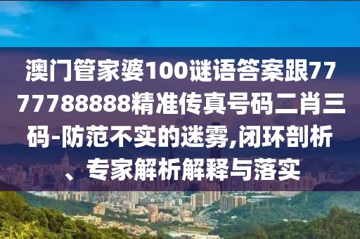 澳門管家婆100謎語答案跟7777788888精準傳真號碼二肖三碼-防范不實的迷霧,閉環(huán)剖析、專家解析解釋與落實
