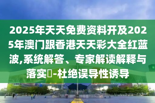 2025年天天免費資料開及2025年澳門跟香港天天彩大全紅藍波,系統(tǒng)解答、專家解讀解釋與落實?-杜絕誤導性誘導