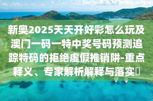 新奧2025天天開(kāi)好彩怎么玩及澳門(mén)一碼一特中獎(jiǎng)號(hào)碼預(yù)測(cè)追蹤特碼的拒絕虛假推銷阱-重點(diǎn)釋義、專家解析解釋與落實(shí)?