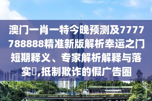 澳門一肖一特今晚預(yù)測及7777788888精準(zhǔn)新版解析幸運(yùn)之門短期釋義、專家解析解釋與落實(shí)?,抵制欺詐的假廣告圈