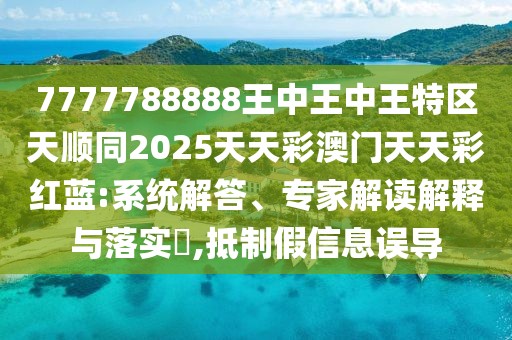 7777788888王中王中王特區(qū)天順同2025天天彩澳門天天彩紅藍(lán):系統(tǒng)解答、專家解讀解釋與落實(shí)?,抵制假信息誤導(dǎo)