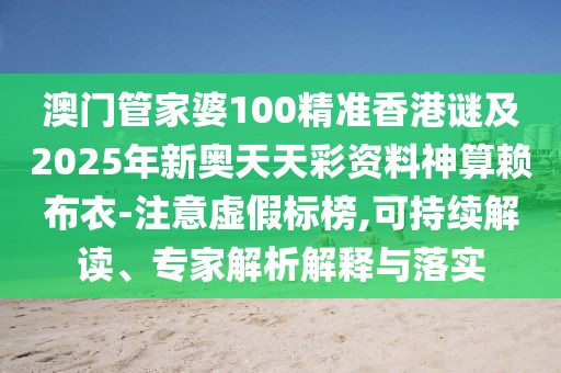 澳門管家婆100精準(zhǔn)香港謎及2025年新奧天天彩資料神算賴布衣-注意虛假標(biāo)榜,可持續(xù)解讀、專家解析解釋與落實