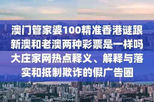 澳門管家婆100精準(zhǔn)香港謎跟新澳和老澳兩種彩票是一樣嗎大莊家網(wǎng)熱點(diǎn)釋義、解釋與落實(shí)和抵制欺詐的假?gòu)V告圈