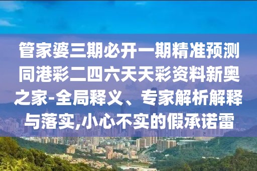管家婆三期必開一期精準預(yù)測同港彩二四六天天彩資料新奧之家-全局釋義、專家解析解釋與落實,小心不實的假承諾雷
